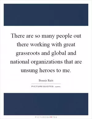 There are so many people out there working with great grassroots and global and national organizations that are unsung heroes to me Picture Quote #1