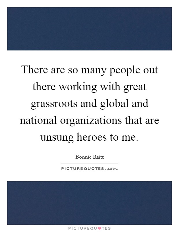 There are so many people out there working with great grassroots and global and national organizations that are unsung heroes to me. Picture Quote #1