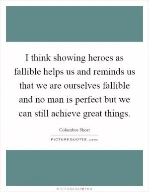 I think showing heroes as fallible helps us and reminds us that we are ourselves fallible and no man is perfect but we can still achieve great things Picture Quote #1