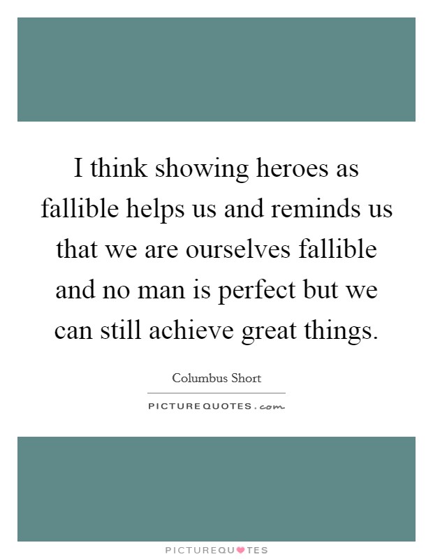 I think showing heroes as fallible helps us and reminds us that we are ourselves fallible and no man is perfect but we can still achieve great things. Picture Quote #1