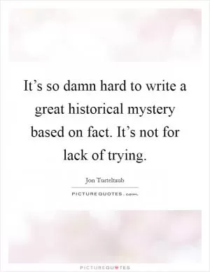 It’s so damn hard to write a great historical mystery based on fact. It’s not for lack of trying Picture Quote #1