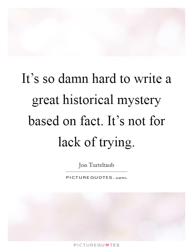 It's so damn hard to write a great historical mystery based on fact. It's not for lack of trying. Picture Quote #1