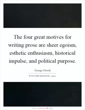 The four great motives for writing prose are sheer egoism, esthetic enthusiasm, historical impulse, and political purpose Picture Quote #1
