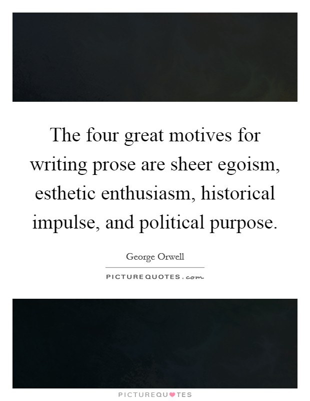 The four great motives for writing prose are sheer egoism, esthetic enthusiasm, historical impulse, and political purpose. Picture Quote #1