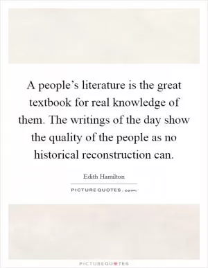 A people’s literature is the great textbook for real knowledge of them. The writings of the day show the quality of the people as no historical reconstruction can Picture Quote #1
