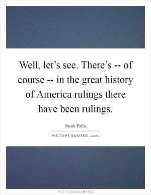 Well, let’s see. There’s -- of course -- in the great history of America rulings there have been rulings Picture Quote #1