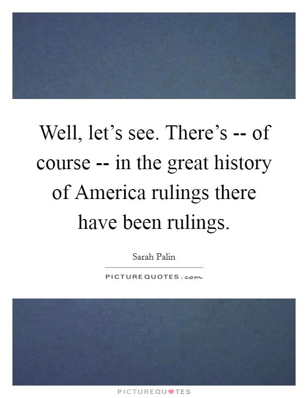 Well, let's see. There's -- of course -- in the great history of America rulings there have been rulings. Picture Quote #1