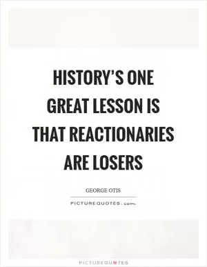 History’s one great lesson is that reactionaries are losers Picture Quote #1