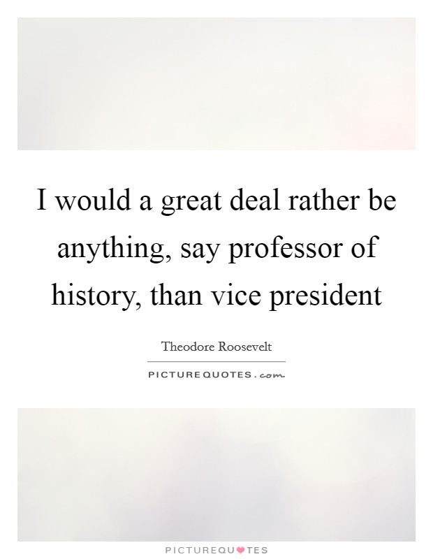 I would a great deal rather be anything, say professor of history, than vice president Picture Quote #1