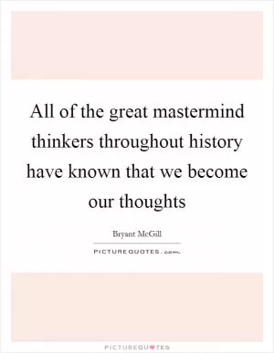 All of the great mastermind thinkers throughout history have known that we become our thoughts Picture Quote #1