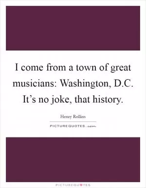 I come from a town of great musicians: Washington, D.C. It’s no joke, that history Picture Quote #1