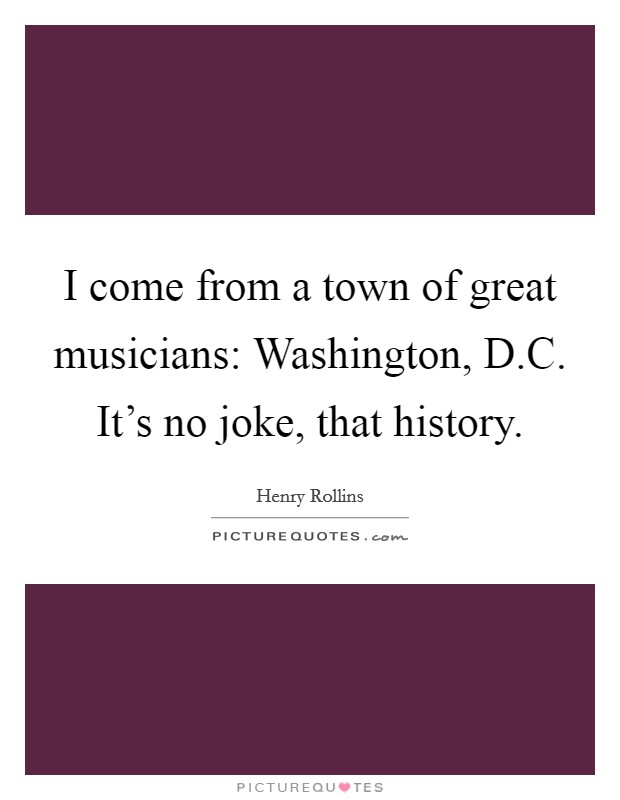 I come from a town of great musicians: Washington, D.C. It's no joke, that history. Picture Quote #1