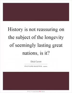 History is not reassuring on the subject of the longevity of seemingly lasting great nations, is it? Picture Quote #1