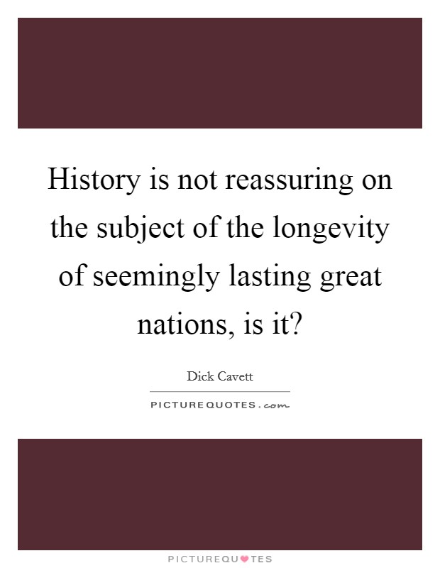 History is not reassuring on the subject of the longevity of seemingly lasting great nations, is it? Picture Quote #1