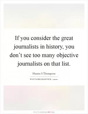 If you consider the great journalists in history, you don’t see too many objective journalists on that list Picture Quote #1