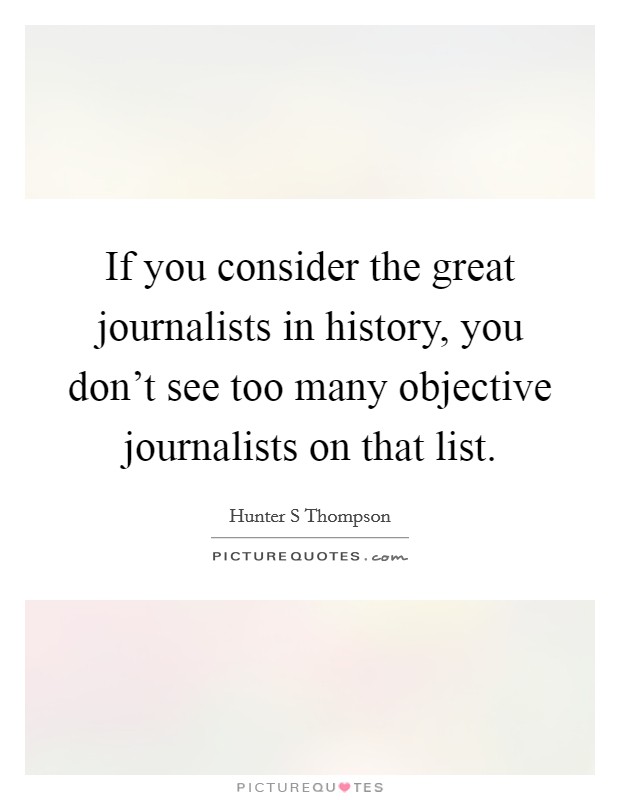 If you consider the great journalists in history, you don't see too many objective journalists on that list. Picture Quote #1
