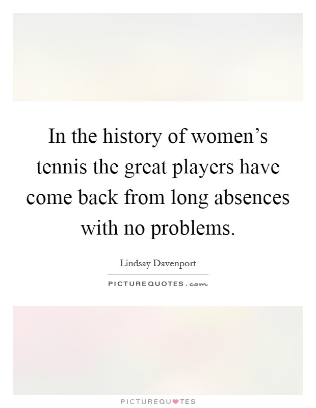In the history of women's tennis the great players have come back from long absences with no problems. Picture Quote #1