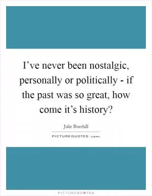 I’ve never been nostalgic, personally or politically - if the past was so great, how come it’s history? Picture Quote #1