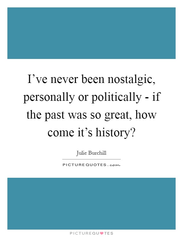 I've never been nostalgic, personally or politically - if the past was so great, how come it's history? Picture Quote #1