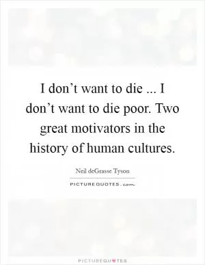 I don’t want to die ... I don’t want to die poor. Two great motivators in the history of human cultures Picture Quote #1