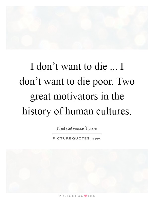 I don't want to die ... I don't want to die poor. Two great motivators in the history of human cultures. Picture Quote #1