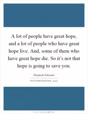 A lot of people have great hope, and a lot of people who have great hope live. And, some of them who have great hope die. So it’s not that hope is going to save you Picture Quote #1