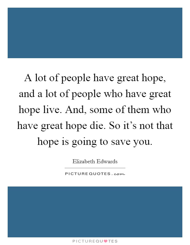 A lot of people have great hope, and a lot of people who have great hope live. And, some of them who have great hope die. So it's not that hope is going to save you. Picture Quote #1