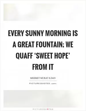 Every sunny morning is a great fountain; we quaff ‘sweet hope’ from it Picture Quote #1