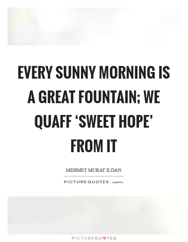 Every sunny morning is a great fountain; we quaff ‘sweet hope' from it Picture Quote #1