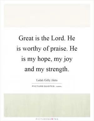 Great is the Lord. He is worthy of praise. He is my hope, my joy and my strength Picture Quote #1