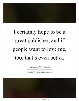 I certainly hope to be a great publisher, and if people want to love me, too, that’s even better Picture Quote #1