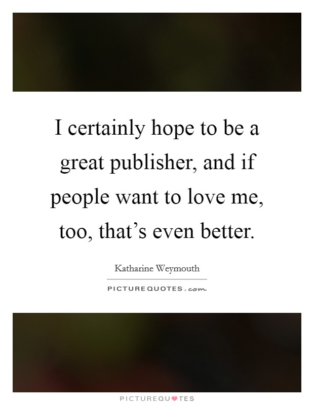 I certainly hope to be a great publisher, and if people want to love me, too, that's even better. Picture Quote #1