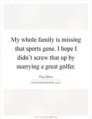 My whole family is missing that sports gene. I hope I didn’t screw that up by marrying a great golfer Picture Quote #1
