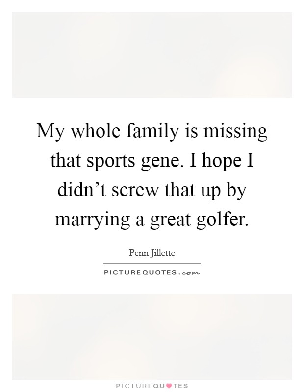 My whole family is missing that sports gene. I hope I didn't screw that up by marrying a great golfer. Picture Quote #1