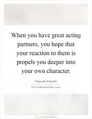 When you have great acting partners, you hope that your reaction to them is propels you deeper into your own character Picture Quote #1