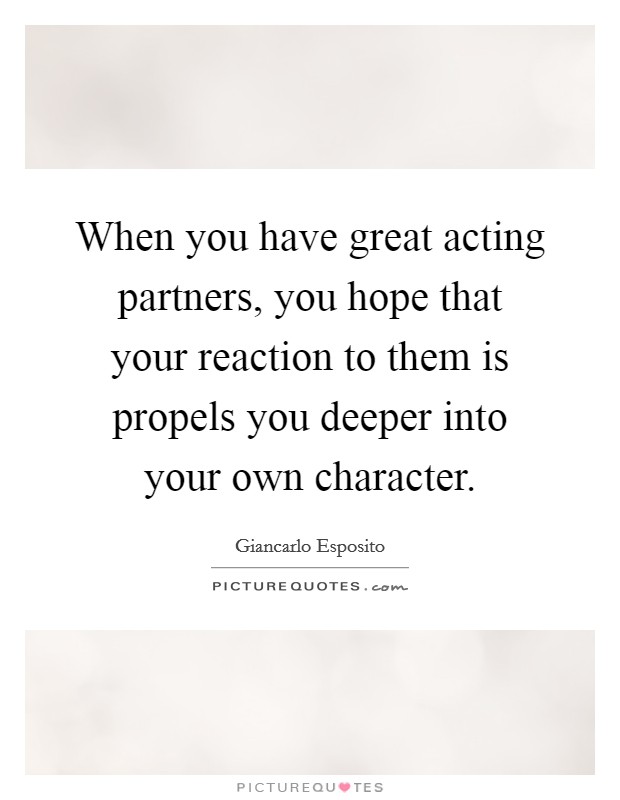 When you have great acting partners, you hope that your reaction to them is propels you deeper into your own character. Picture Quote #1