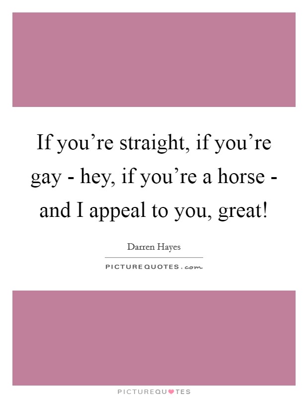 If you're straight, if you're gay - hey, if you're a horse - and I appeal to you, great! Picture Quote #1