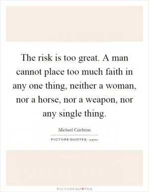 The risk is too great. A man cannot place too much faith in any one thing, neither a woman, nor a horse, nor a weapon, nor any single thing Picture Quote #1