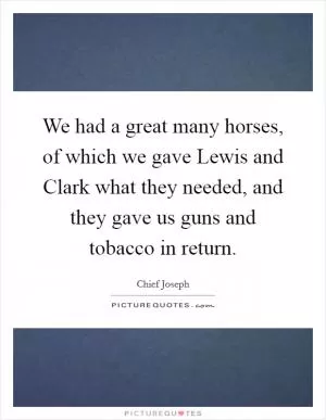 We had a great many horses, of which we gave Lewis and Clark what they needed, and they gave us guns and tobacco in return Picture Quote #1