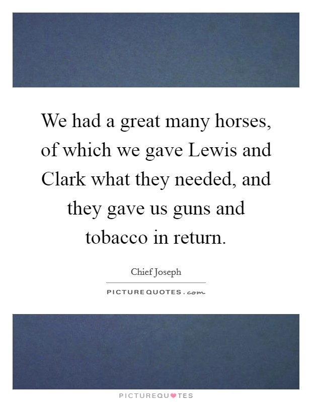 We had a great many horses, of which we gave Lewis and Clark what they needed, and they gave us guns and tobacco in return. Picture Quote #1