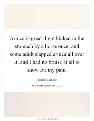 Arnica is great. I got kicked in the stomach by a horse once, and some adult slapped arnica all over it, and I had no bruise at all to show for my pain Picture Quote #1