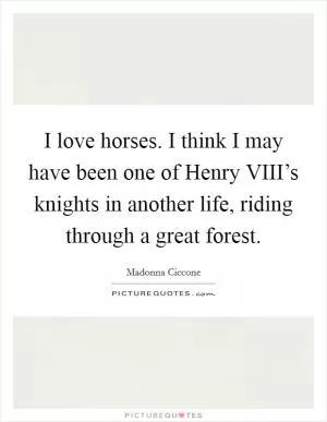 I love horses. I think I may have been one of Henry VIII’s knights in another life, riding through a great forest Picture Quote #1