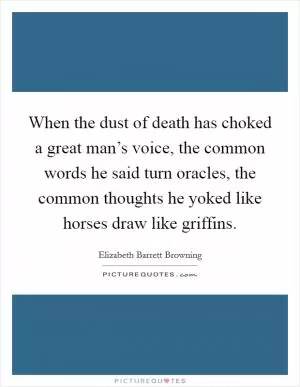 When the dust of death has choked a great man’s voice, the common words he said turn oracles, the common thoughts he yoked like horses draw like griffins Picture Quote #1