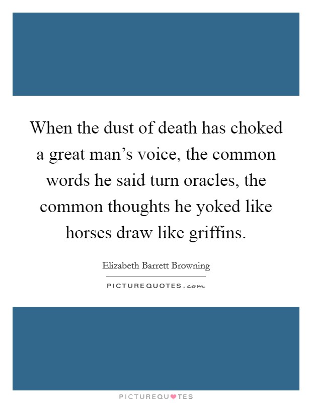 When the dust of death has choked a great man's voice, the common words he said turn oracles, the common thoughts he yoked like horses draw like griffins. Picture Quote #1