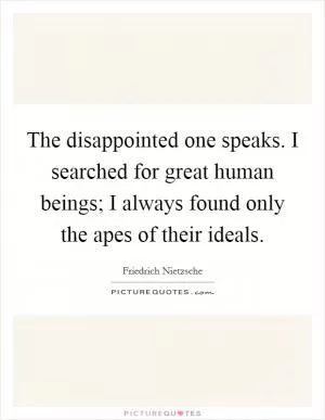 The disappointed one speaks. I searched for great human beings; I always found only the apes of their ideals Picture Quote #1