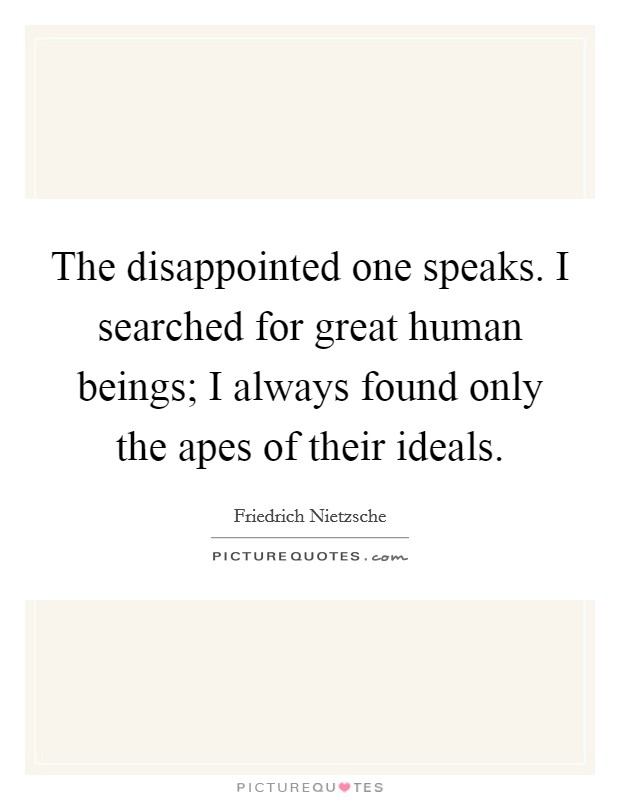 The disappointed one speaks. I searched for great human beings; I always found only the apes of their ideals. Picture Quote #1
