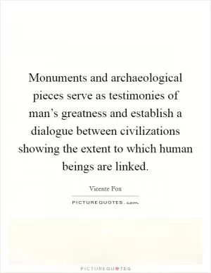 Monuments and archaeological pieces serve as testimonies of man’s greatness and establish a dialogue between civilizations showing the extent to which human beings are linked Picture Quote #1