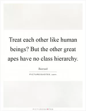 Treat each other like human beings? But the other great apes have no class hierarchy Picture Quote #1