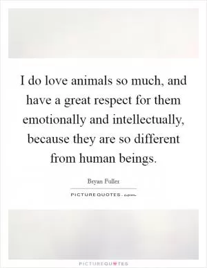 I do love animals so much, and have a great respect for them emotionally and intellectually, because they are so different from human beings Picture Quote #1