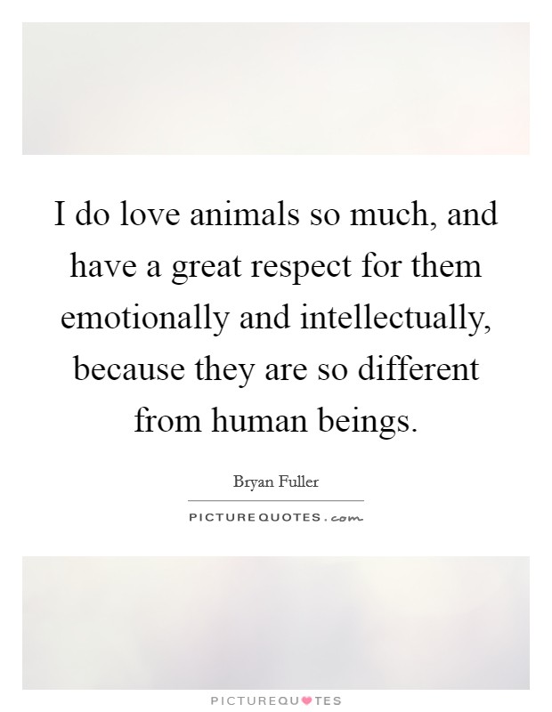 I do love animals so much, and have a great respect for them emotionally and intellectually, because they are so different from human beings. Picture Quote #1